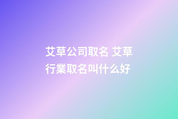 艾草公司取名 艾草行業取名叫什么好-第1張-公司起名-玄機派